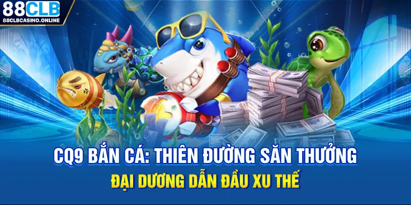 CQ9 Bắn Cá: Thiên Đường Săn Thưởng Đại Dương Dẫn Đầu Xu Thế - ripg